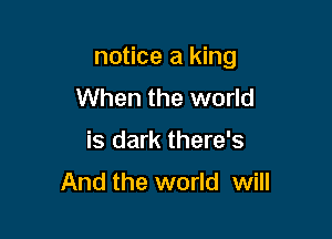 notice a king

When the world
is dark there's
And the world will