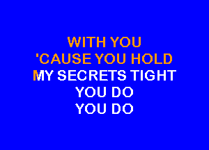 WITH YOU
'CAUSE YOU HOLD

MY SECRETS TIGHT
YOU DO
YOU DO
