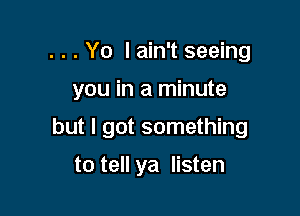 . . . Yo I ain't seeing

you in a minute

but I got something

to tell ya listen