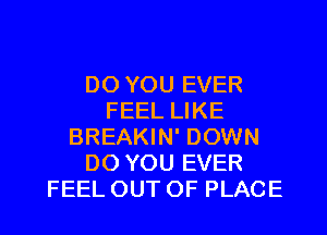 DO YOU EVER
FEEL LIKE
BREAKIN' DOWN
DO YOU EVER

FEELOUTOF PLACE l