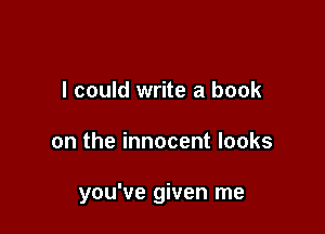 I could write a book

on the innocent looks

you've given me