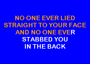 NO ONE EVER LIED
STRAIGHT TO YOUR FACE
AND NO ONE EVER
STABBED YOU
IN THE BACK