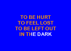 TO BE HURT
TO FEEL LOST

TO BE LEFT OUT
IN THE DARK