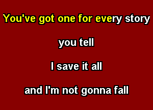 You've got one for every story
you tell

I save it all

and I'm not gonna fall