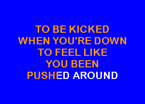 TO BE KICKED
WHEN YOU'RE DOWN

TO FEEL LIKE
YOU BEEN
PUSHED AROUND