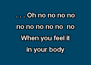 ...Ohnononono
no no no no no no

When you feel it

in your body