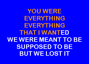 YOU WERE
EVERYTHING
EVERYTHING

THAT I WANTED
WE WERE MEANT TO BE

SUPPOSED TO BE
BUTWE LOST IT