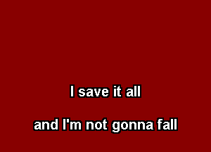 I save it all

and I'm not gonna fall