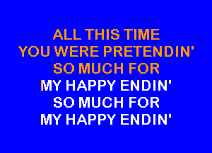 ALL THIS TIME
YOU WERE PRETENDIN'
SO MUCH FOR
MY HAPPY ENDIN'
SO MUCH FOR
MY HAPPY ENDIN'