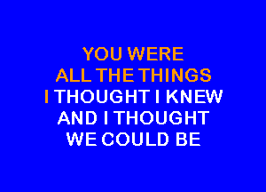 YOU WERE
ALL THE THINGS

ITHOUGHTI KNEW
AND ITHOUGHT
WE COULD BE