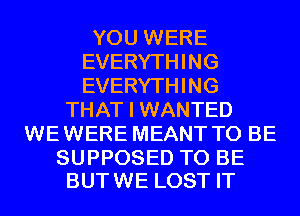 YOU WERE
EVERYTHING
EVERYTHING

THAT I WANTED
WE WERE MEANT TO BE

SUPPOSED TO BE
BUTWE LOST IT