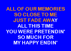 ALL OF OUR MEMORIES
SO CLOSETO ME
JUST FADE AWAY

ALL THIS TIME

YOU WERE PRETENDIN'

SO MUCH FOR
MY HAPPY ENDIN'