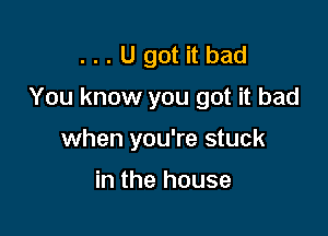 ...Ugotitbad

You know you got it bad

when you're stuck

in the house