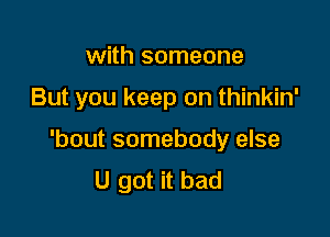 with someone

But you keep on thinkin'

'bout somebody else
U got it bad