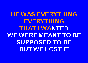 HE WAS EVERYTHING
EVERYTHING
THAT I WANTED
WE WERE MEANT TO BE
SUPPOSED TO BE
BUT WE LOST IT