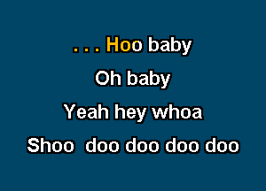 . . . Hoo baby
Oh baby

Yeah hey whoa

Shoo doo doo doo doo