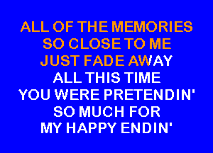 ALL OF THE MEMORIES
SO CLOSETO ME
JUST FADE AWAY

ALL THIS TIME

YOU WERE PRETENDIN'

SO MUCH FOR
MY HAPPY ENDIN'