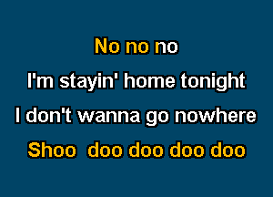 No no no

I'm stayin' home tonight

I don't wanna go nowhere

Shoo doo doo doo doo