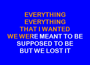 EVERYTHING
EVERYTHING
THAT I WANTED
WE WERE MEANT TO BE
SUPPOSED TO BE
BUT WE LOST IT