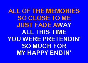 ALL OF THE MEMORIES
SO CLOSETO ME
JUST FADE AWAY

ALL THIS TIME

YOU WERE PRETENDIN'

SO MUCH FOR
MY HAPPY ENDIN'