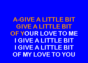 A-GIVE A LITTLE BIT
GIVE A LITTLE BIT
OF YOUR LOVE TO ME
I GIVE A LITTLE BIT
I GIVE A LITTLE BIT
OF MY LOVE TO YOU