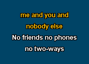 me and you and

nobody else

No friends no phones

no two-ways