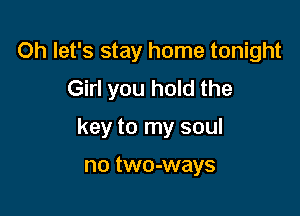 Oh let's stay home tonight
Girl you hold the

key to my soul

no two-ways