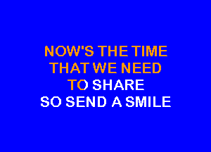 NOW'S THE TIME
THAT WE NEED

TO SHARE
80 SEND A SMILE