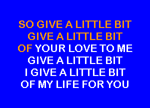 SO GIVE A LITTLE BIT
GIVE A LITTLE BIT
OF YOUR LOVE TO ME
GIVE A LITTLE BIT
I GIVE A LITTLE BIT
OF MY LIFE FOR YOU