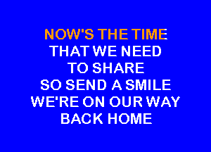 NOW'S THETIME
THATWE NEED
TO SHARE
80 SEND A SMILE
WE'RE ON OUR WAY
BACK HOME