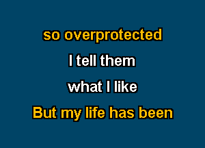 so overprotected
I tell them
what I like

But my life has been