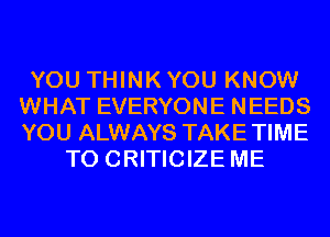 YOU THINK YOU KNOW
WHAT EVERYONE NEEDS
YOU ALWAYS TAKETIME

T0 CRITICIZE ME