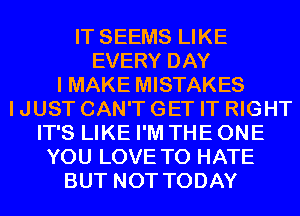 IT SEEMS LIKE
EVERY DAY
I MAKE MISTAKES
I JUST CAN'T GET IT RIGHT
IT'S LIKE I'M THE ONE
YOU LOVE TO HATE
BUT NOT TODAY