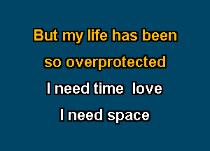 But my life has been
so overprotected

I need time love

I need space