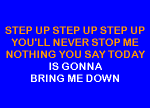 STEP UP STEP UP STEP UP
YOU'LL NEVER STOP ME
NOTHING YOU SAY TODAY
IS GONNA
BRING ME DOWN