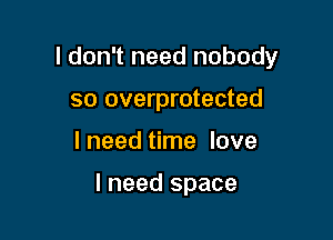 I don't need nobody

so overprotected
I need time love

I need space
