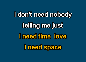 I don't need nobody
telling me just

I need time love

I need space