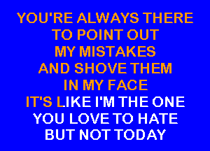 YOU'RE ALWAYS THERE
T0 POINT OUT
MY MISTAKES
AND SHOVE THEM
IN MY FACE
IT'S LIKE I'M THE ONE

YOU LOVE TO HATE
BUT NOT TODAY