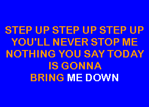 STEP UP STEP UP STEP UP
YOU'LL NEVER STOP ME
NOTHING YOU SAY TODAY
IS GONNA
BRING ME DOWN