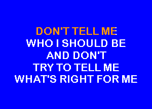 DON'T TELL ME
WHO I SHOULD BE
AND DON'T

TRY TO TELL ME
WHAT'S RIGHT FOR ME