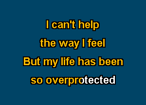 I can't help

the way I feel
But my life has been

so overprotected
