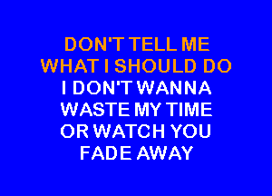 DON'T TELL ME
WHAT I SHOULD DO
I DON'T WANNA

WASTE MY TIME
OR WATCH YOU
FADE AWAY