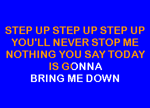 STEP UP STEP UP STEP UP
YOU'LL NEVER STOP ME
NOTHING YOU SAY TODAY
IS GONNA
BRING ME DOWN