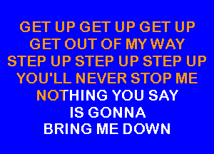 GETUPGETUPGETUP
GET OUT OF MY WAY
STEP UP STEP UP STEP UP
YOUlLNEVERSTOPME
NOW NGYOUSAY

IS GONNA
BRING ME DOWN