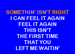 SOMETHIN' ISN'T RIGHT
I CAN FEEL IT AGAIN
FEEL IT AGAIN
THIS ISN'T
THE FIRST TIME
THAT YOU
LEFT MEWAITIN'