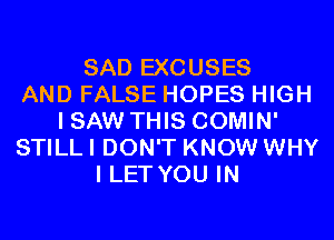 SAD EXCUSES
AND FALSE HOPES HIGH
I SAW THIS COMIN'
STILL I DON'T KNOW WHY
I LET YOU IN