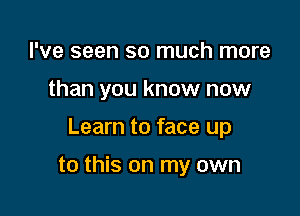 I've seen so much more
than you know now

Learn to face up

to this on my own