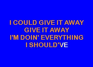 I COULD GIVE IT AWAY
GIVE IT AWAY

I'M DOIN' EVERYTHING
I SHOULD'VE