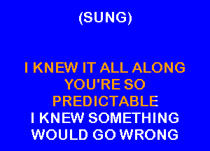 (SUNG)

l KNEW IT ALL ALONG
YOU'RE SO
PREDICTABLE
I KNEW SOMETHING
WOULD GO WRONG