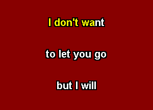 I don't want

to let you go

but I will